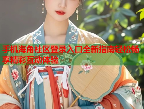 手机海角社区登录入口全新指南轻松畅享精彩互动体验