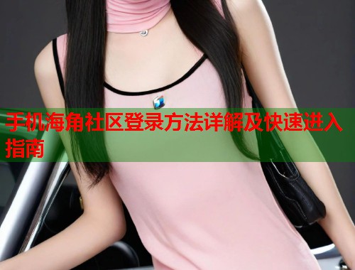 手机海角社区登录方法详解及快速进入指南