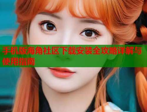 手机版海角社区下载安装全攻略详解与使用指南