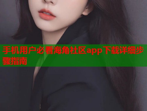 手机用户必看海角社区app下载详细步骤指南  第2张