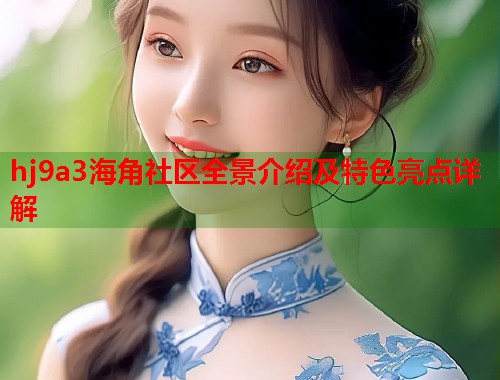 hj9a3海角社区全景介绍及特色亮点详解