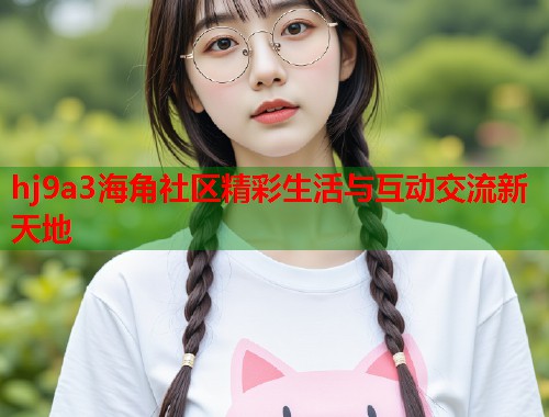 hj9a3海角社区精彩生活与互动交流新天地  第1张