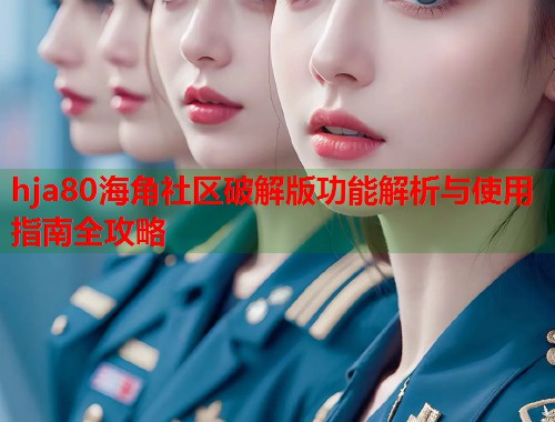hja80海角社区破解版功能解析与使用指南全攻略  第2张