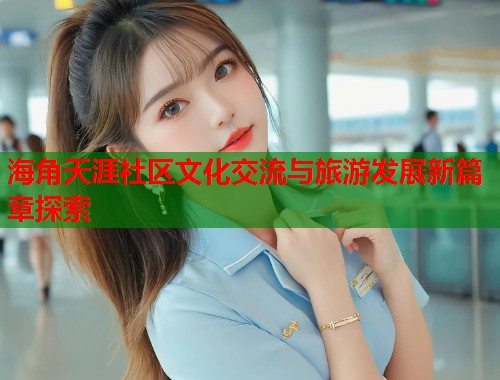 海角天涯社区文化交流与旅游发展新篇章探索