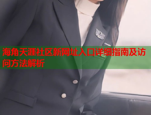 海角天涯社区新网址入口详细指南及访问方法解析