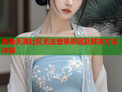 海角天涯社区无法登录原因及解决方法详解
