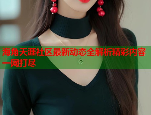 海角天涯社区最新动态全解析精彩内容一网打尽