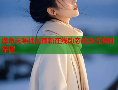 海角天涯社区最新在线动态全方位实时掌握