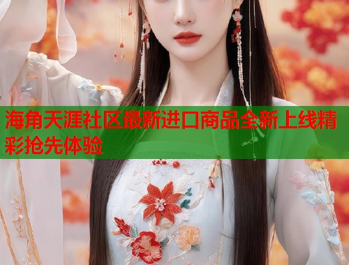 海角天涯社区最新进口商品全新上线精彩抢先体验  第2张