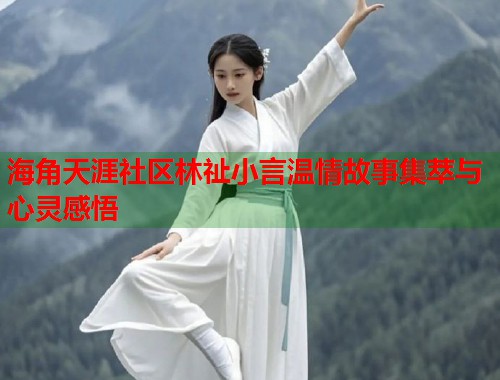 海角天涯社区林祉小言温情故事集萃与心灵感悟