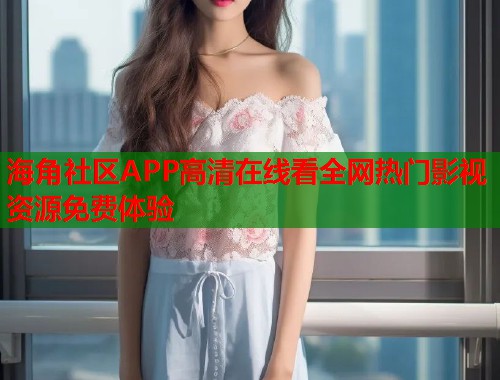 海角社区APP高清在线看全网热门影视资源免费体验