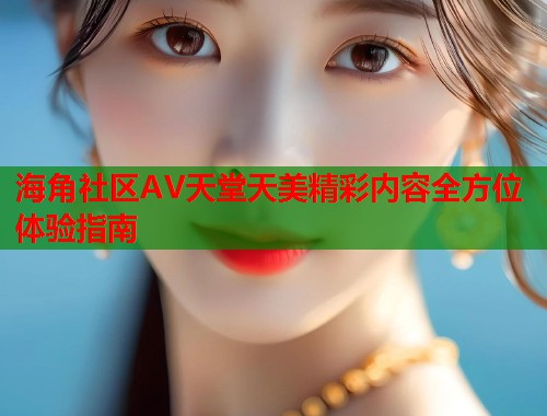 海角社区AV天堂天美精彩内容全方位体验指南