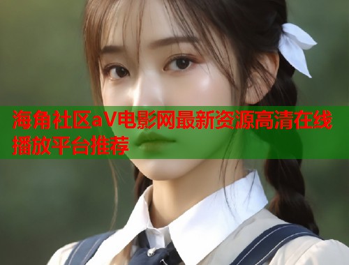 海角社区aV电影网最新资源高清在线播放平台推荐