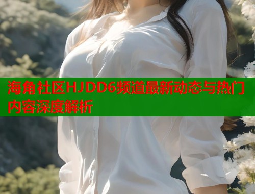 海角社区HJDD6频道最新动态与热门内容深度解析