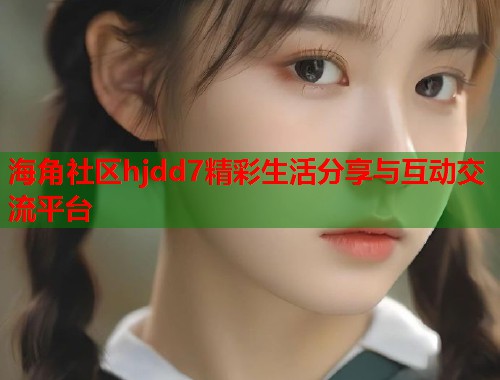 海角社区hjdd7精彩生活分享与互动交流平台