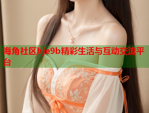 海角社区hje9b精彩生活与互动交流平台