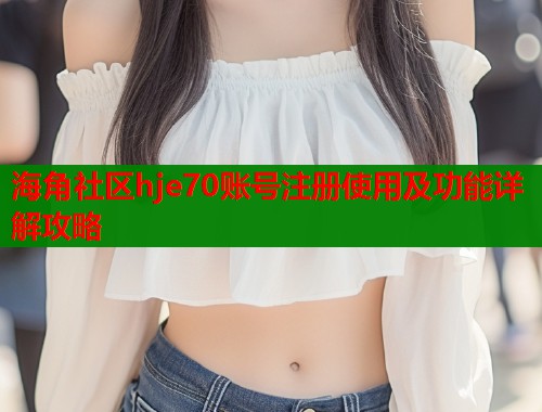 海角社区hje70账号注册使用及功能详解攻略