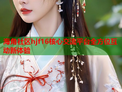 海角社区hjf16核心交流平台全方位互动新体验  第2张