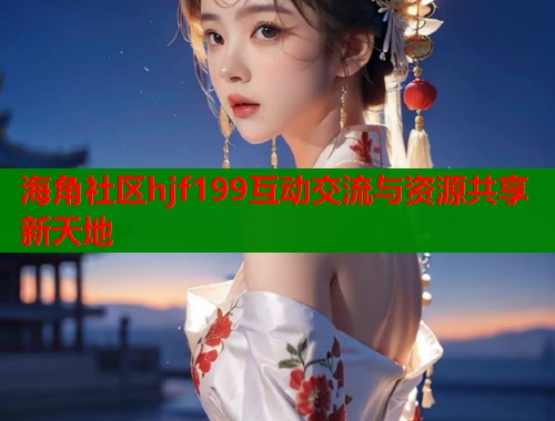 海角社区hjf199互动交流与资源共享新天地