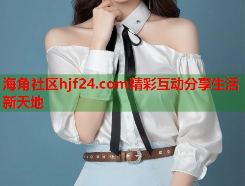 海角社区hjf24.com精彩互动分享生活新天地