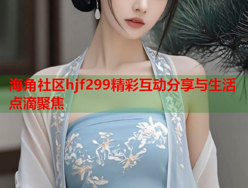 海角社区hjf299精彩互动分享与生活点滴聚焦