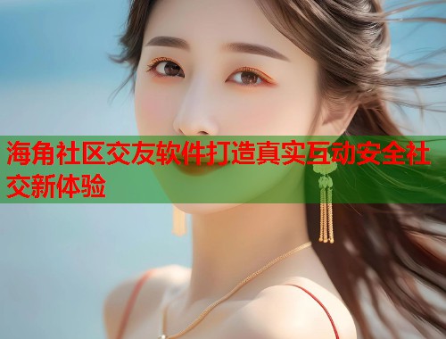 海角社区交友软件打造真实互动安全社交新体验  第2张