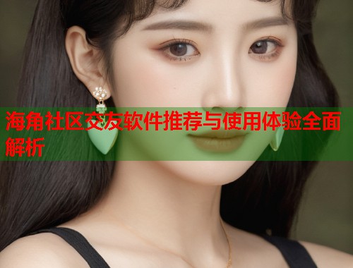 海角社区交友软件推荐与使用体验全面解析  第2张