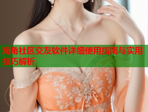 海角社区交友软件详细使用指南与实用技巧解析