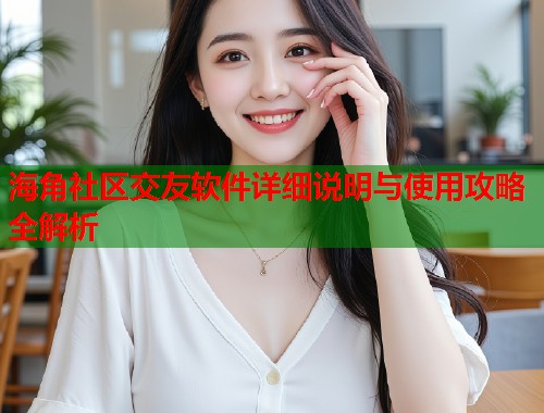 海角社区交友软件详细说明与使用攻略全解析  第2张