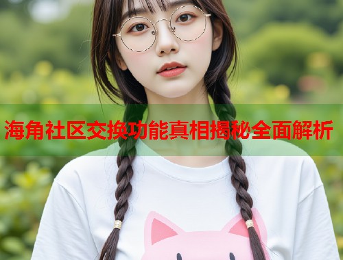 海角社区交换功能真相揭秘全面解析