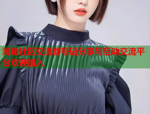 海角社区交流群号码分享与互动交流平台欢迎加入