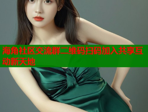 海角社区交流群二维码扫码加入共享互动新天地
