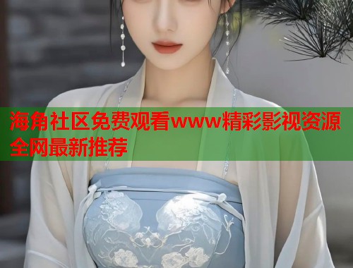海角社区免费观看www精彩影视资源全网最新推荐