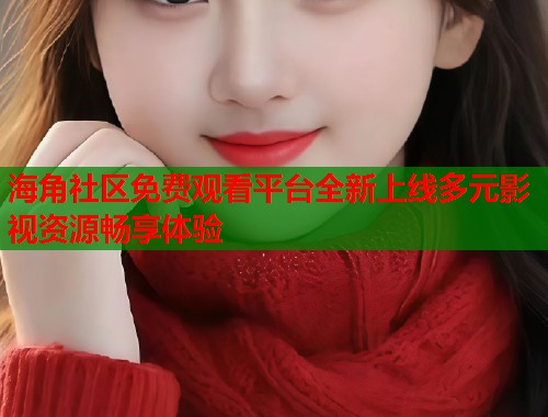 海角社区免费观看平台全新上线多元影视资源畅享体验
