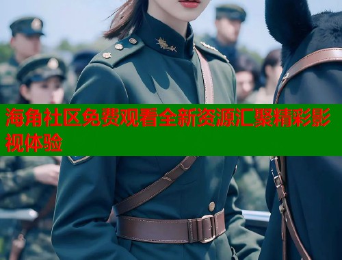 海角社区免费观看全新资源汇聚精彩影视体验