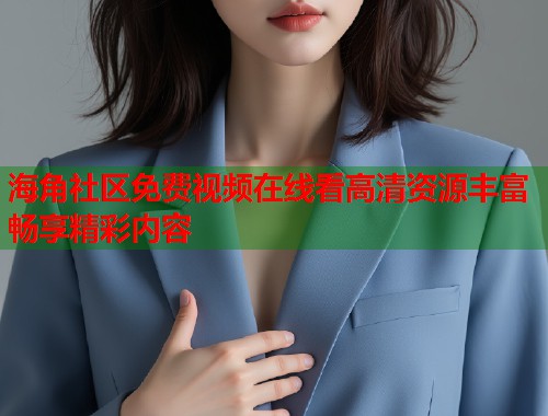 海角社区免费视频在线看高清资源丰富畅享精彩内容  第2张