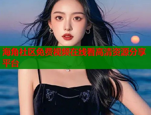 海角社区免费视频在线看高清资源分享平台