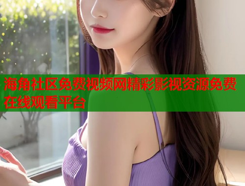 海角社区免费视频网精彩影视资源免费在线观看平台  第2张