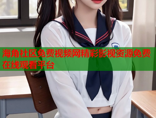 海角社区免费视频网精彩影视资源免费在线观看平台