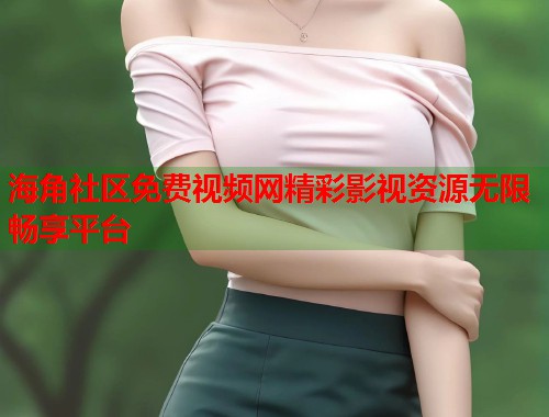 海角社区免费视频网精彩影视资源无限畅享平台