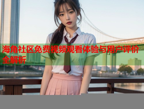 海角社区免费视频观看体验与用户评价全解析  第1张
