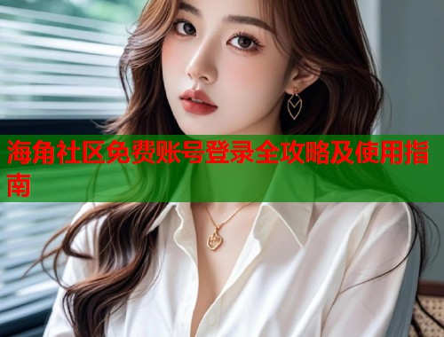 海角社区免费账号登录全攻略及使用指南