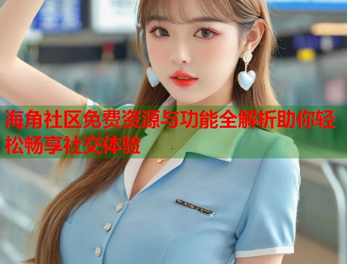 海角社区免费资源与功能全解析助你轻松畅享社交体验