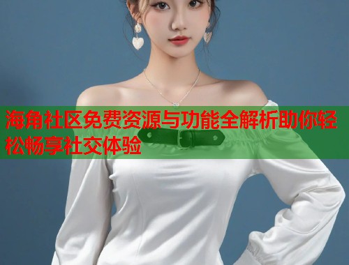 海角社区免费资源与功能全解析助你轻松畅享社交体验  第2张