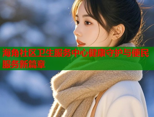 海角社区卫生服务中心健康守护与便民服务新篇章