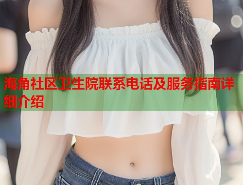 海角社区卫生院联系电话及服务指南详细介绍