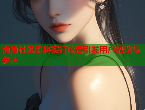 海角社区即将实行收费引发用户热议与关注