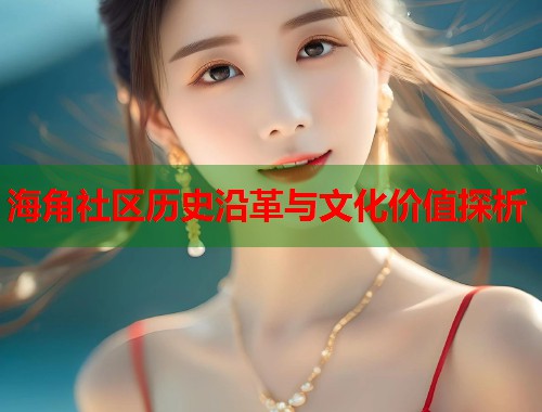 海角社区历史沿革与文化价值探析