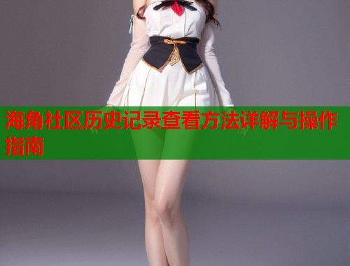 海角社区历史记录查看方法详解与操作指南  第2张
