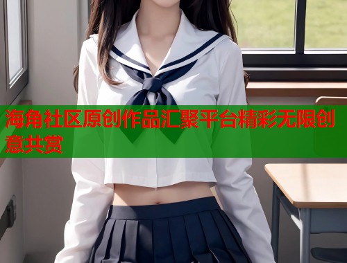 海角社区原创作品汇聚平台精彩无限创意共赏